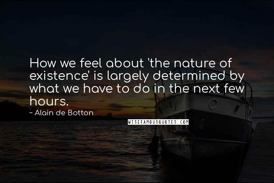 Alain De Botton Quotes: How we feel about 'the nature of existence' is largely determined by what we have to do in the next few hours.