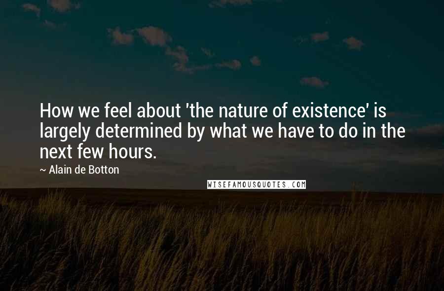 Alain De Botton Quotes: How we feel about 'the nature of existence' is largely determined by what we have to do in the next few hours.