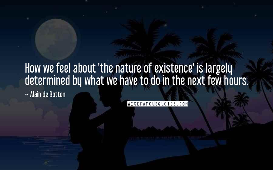 Alain De Botton Quotes: How we feel about 'the nature of existence' is largely determined by what we have to do in the next few hours.