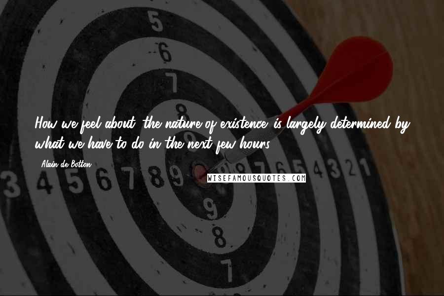 Alain De Botton Quotes: How we feel about 'the nature of existence' is largely determined by what we have to do in the next few hours.