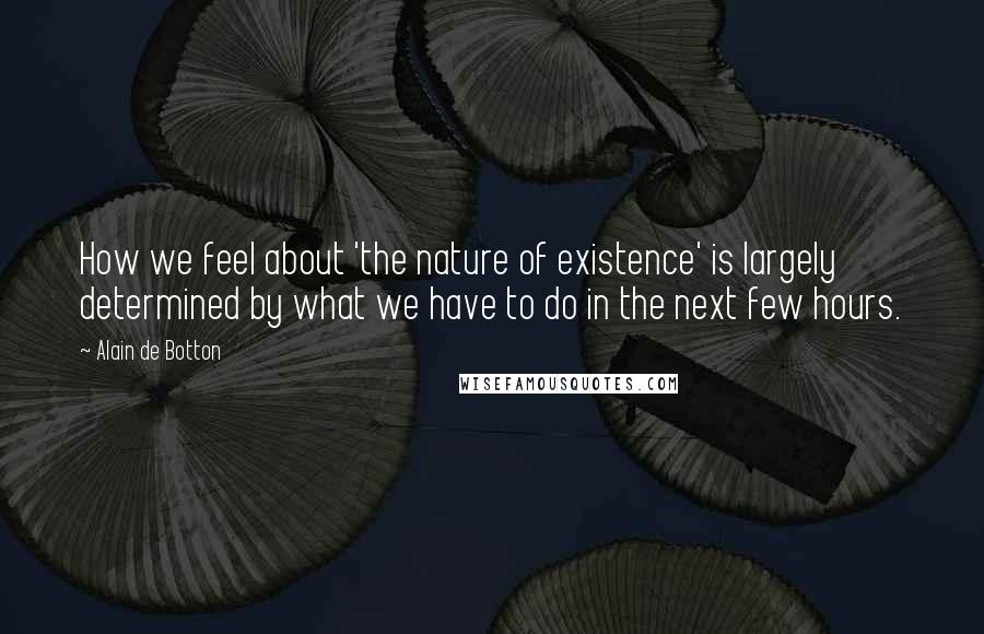 Alain De Botton Quotes: How we feel about 'the nature of existence' is largely determined by what we have to do in the next few hours.