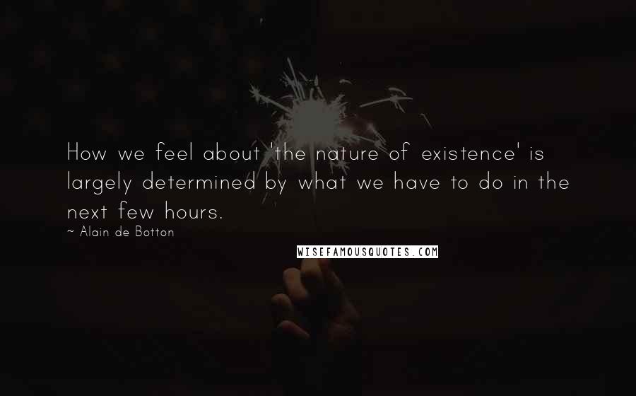 Alain De Botton Quotes: How we feel about 'the nature of existence' is largely determined by what we have to do in the next few hours.