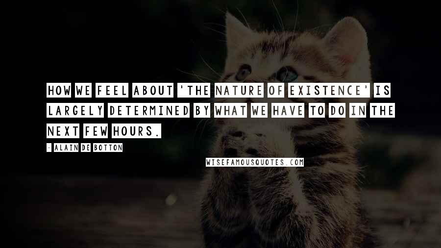 Alain De Botton Quotes: How we feel about 'the nature of existence' is largely determined by what we have to do in the next few hours.