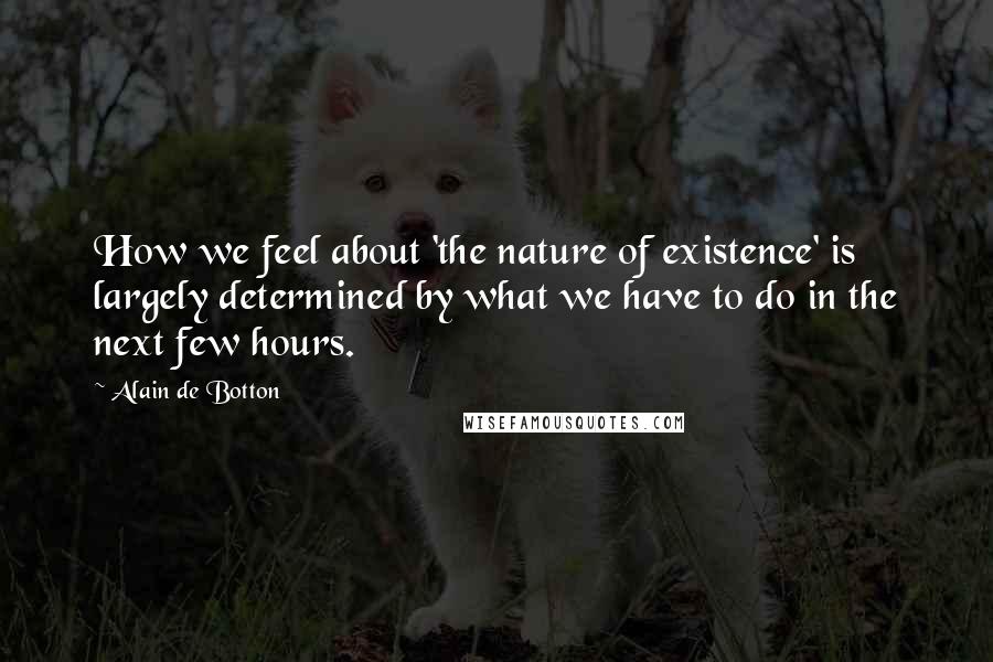 Alain De Botton Quotes: How we feel about 'the nature of existence' is largely determined by what we have to do in the next few hours.