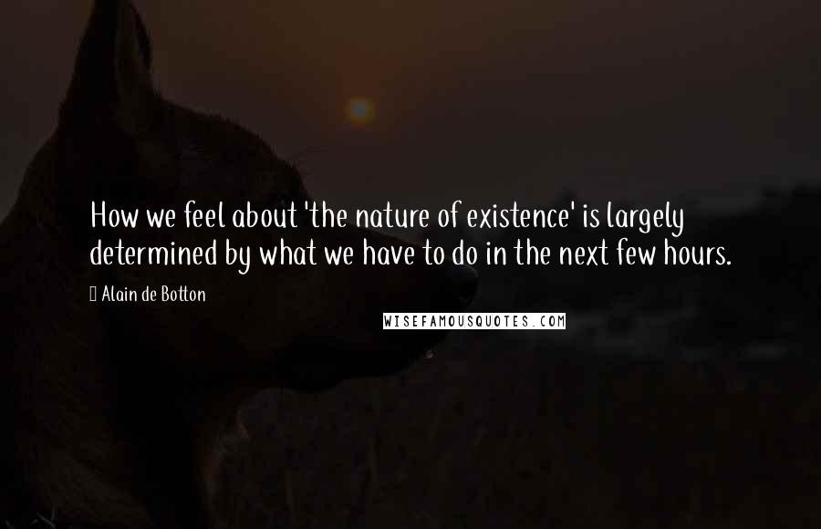 Alain De Botton Quotes: How we feel about 'the nature of existence' is largely determined by what we have to do in the next few hours.