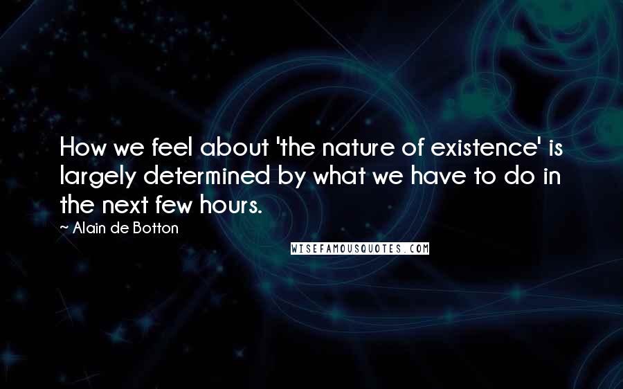 Alain De Botton Quotes: How we feel about 'the nature of existence' is largely determined by what we have to do in the next few hours.