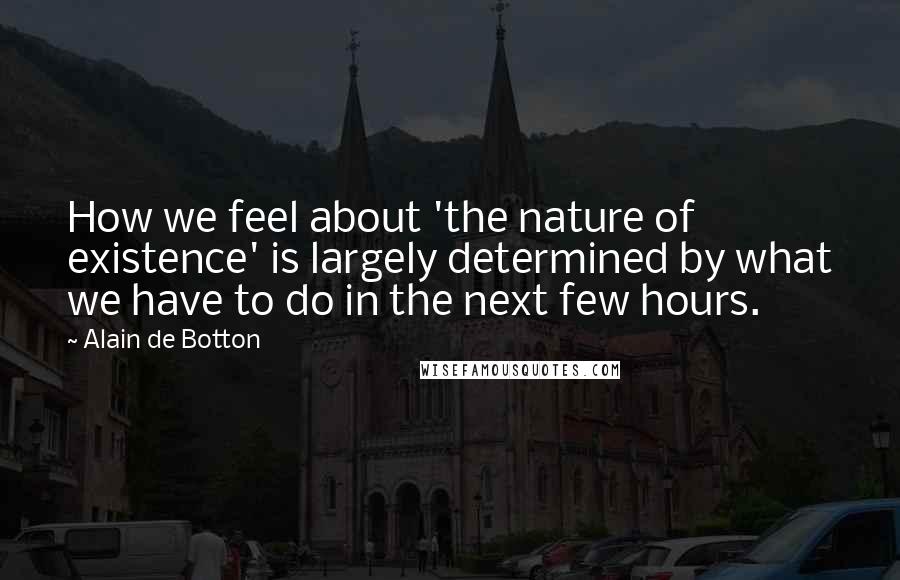 Alain De Botton Quotes: How we feel about 'the nature of existence' is largely determined by what we have to do in the next few hours.