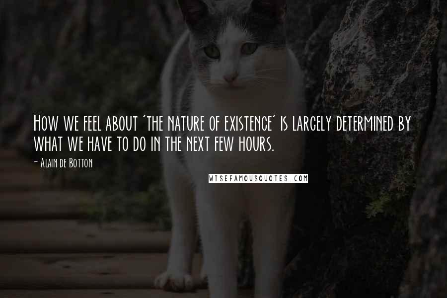 Alain De Botton Quotes: How we feel about 'the nature of existence' is largely determined by what we have to do in the next few hours.