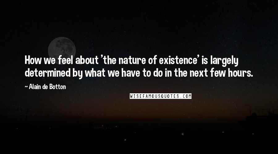 Alain De Botton Quotes: How we feel about 'the nature of existence' is largely determined by what we have to do in the next few hours.