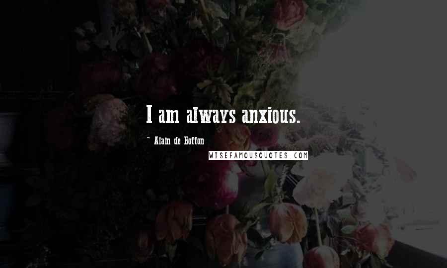 Alain De Botton Quotes: I am always anxious.