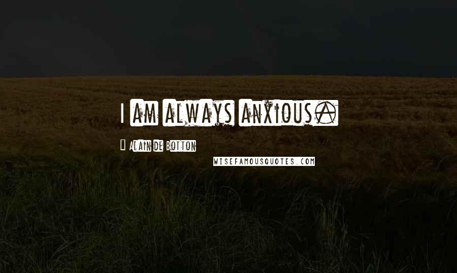 Alain De Botton Quotes: I am always anxious.