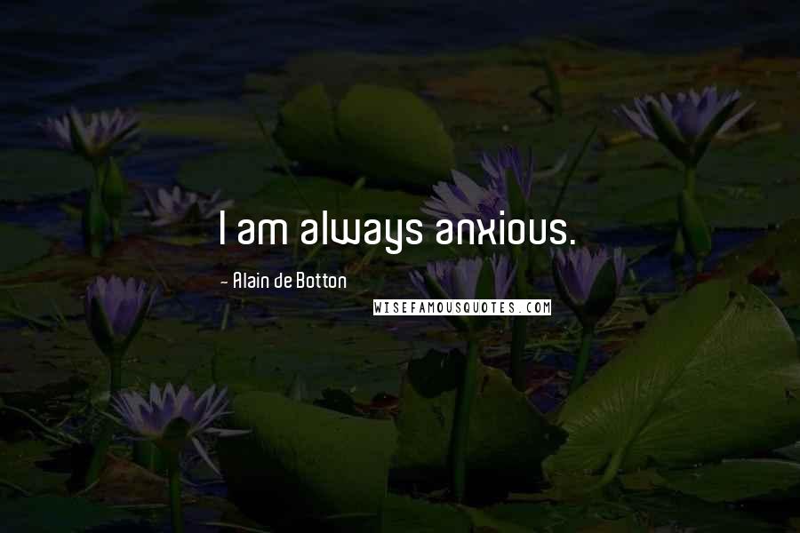 Alain De Botton Quotes: I am always anxious.