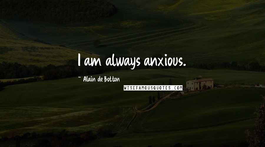 Alain De Botton Quotes: I am always anxious.