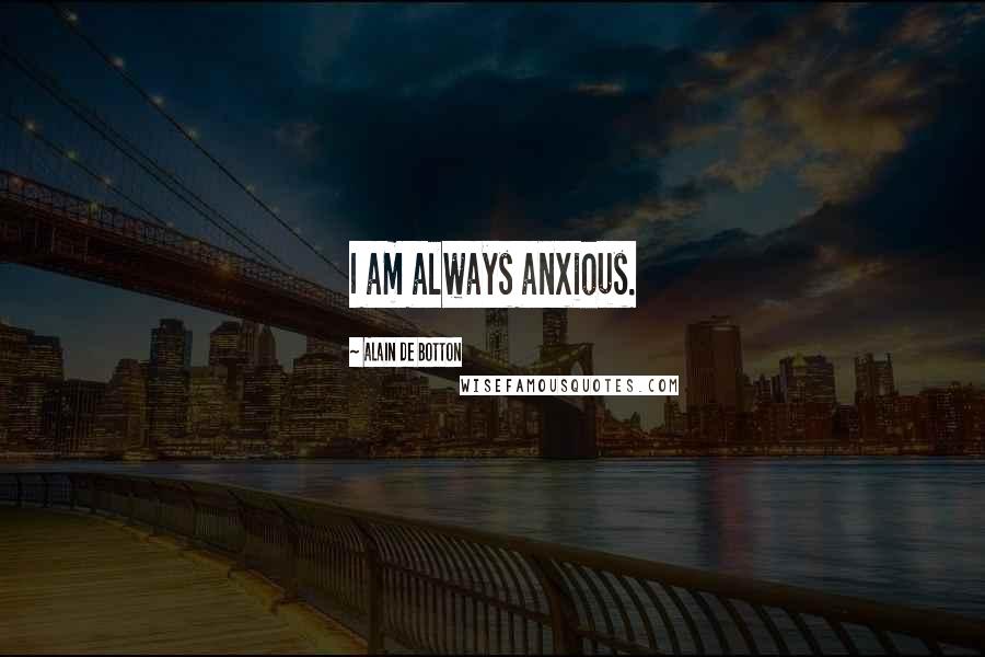 Alain De Botton Quotes: I am always anxious.