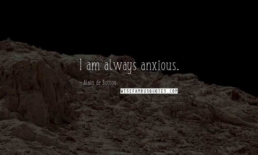 Alain De Botton Quotes: I am always anxious.