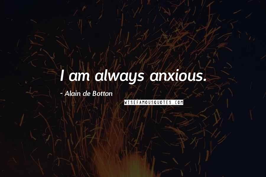 Alain De Botton Quotes: I am always anxious.