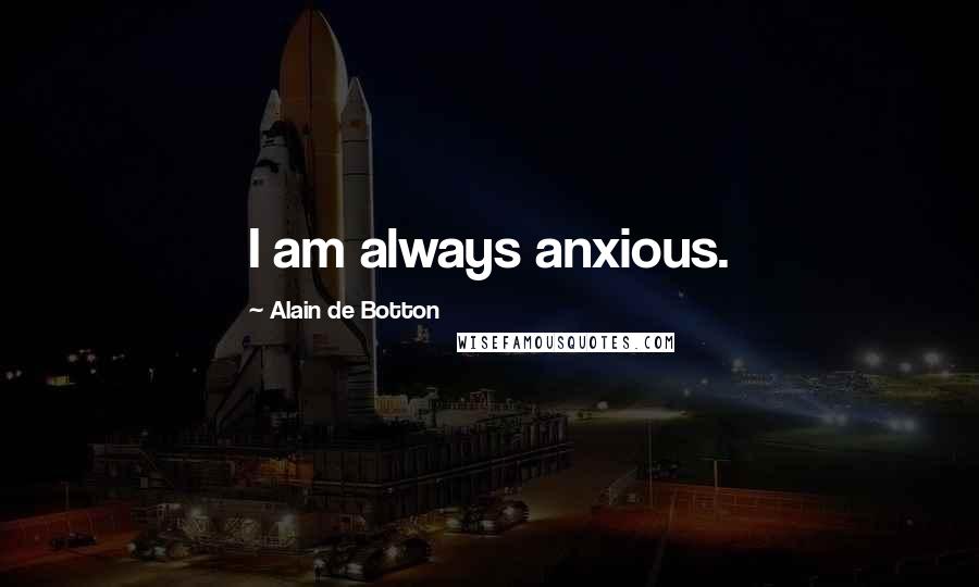 Alain De Botton Quotes: I am always anxious.