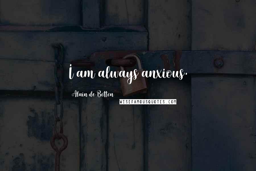 Alain De Botton Quotes: I am always anxious.