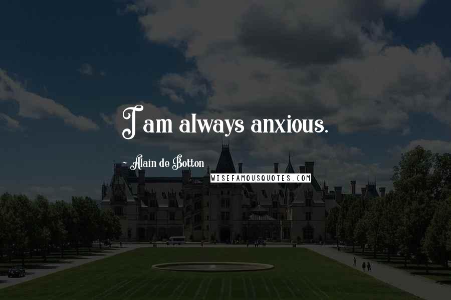 Alain De Botton Quotes: I am always anxious.