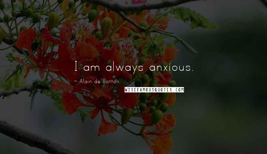 Alain De Botton Quotes: I am always anxious.