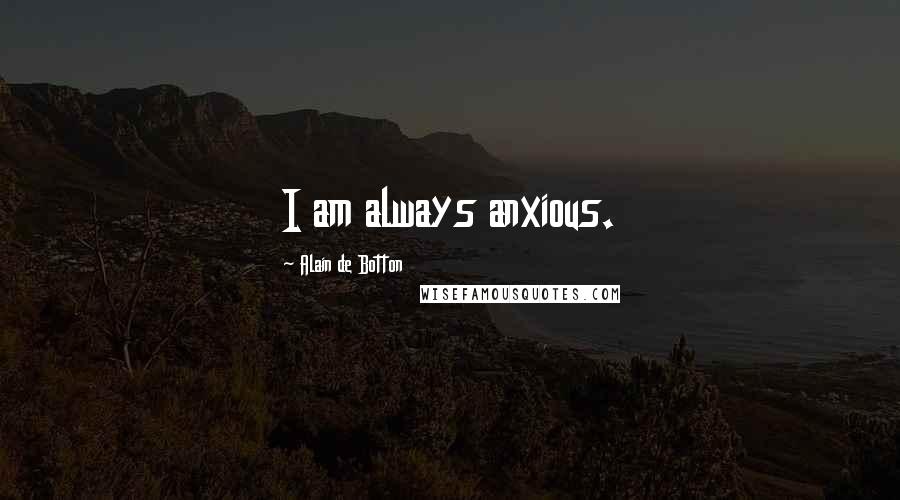 Alain De Botton Quotes: I am always anxious.