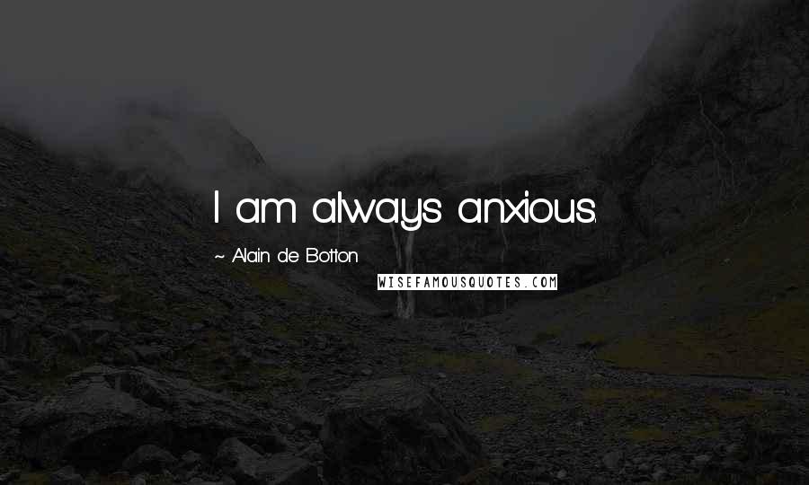 Alain De Botton Quotes: I am always anxious.