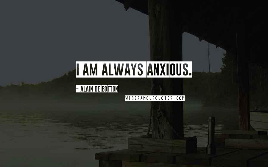 Alain De Botton Quotes: I am always anxious.