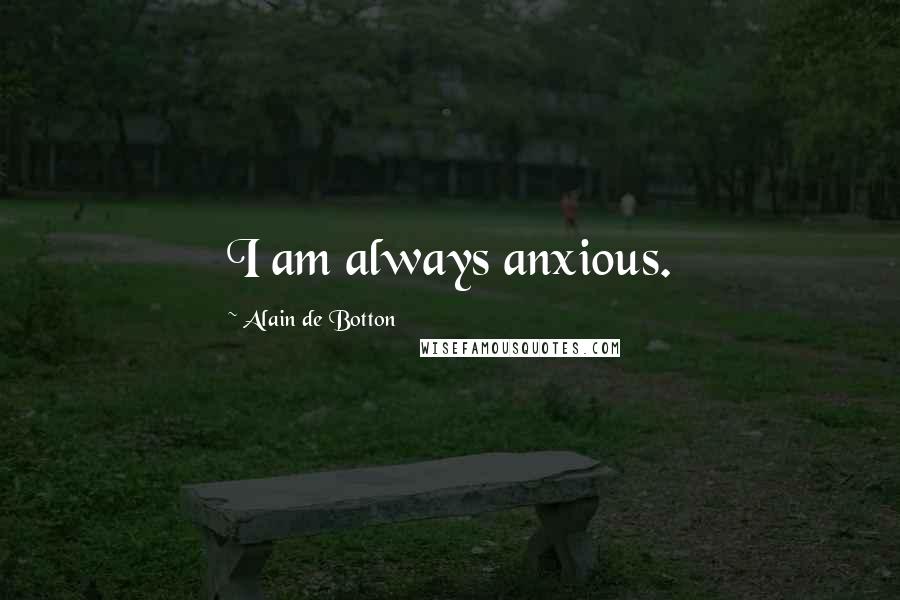 Alain De Botton Quotes: I am always anxious.