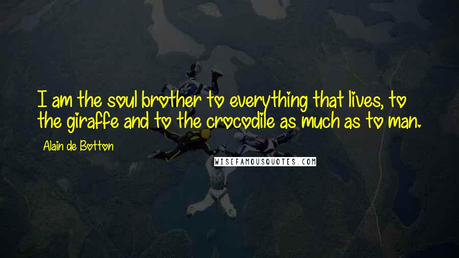 Alain De Botton Quotes: I am the soul brother to everything that lives, to the giraffe and to the crocodile as much as to man.