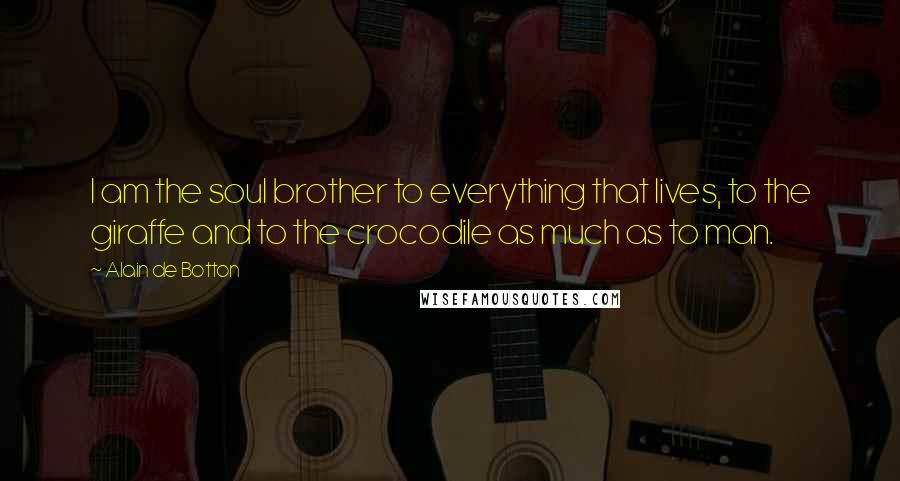Alain De Botton Quotes: I am the soul brother to everything that lives, to the giraffe and to the crocodile as much as to man.