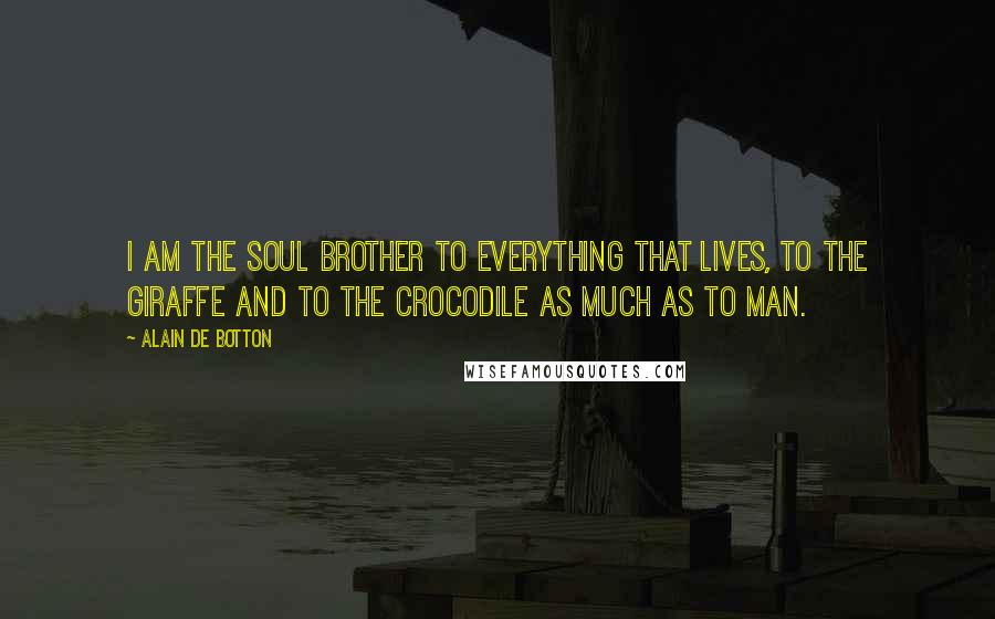 Alain De Botton Quotes: I am the soul brother to everything that lives, to the giraffe and to the crocodile as much as to man.