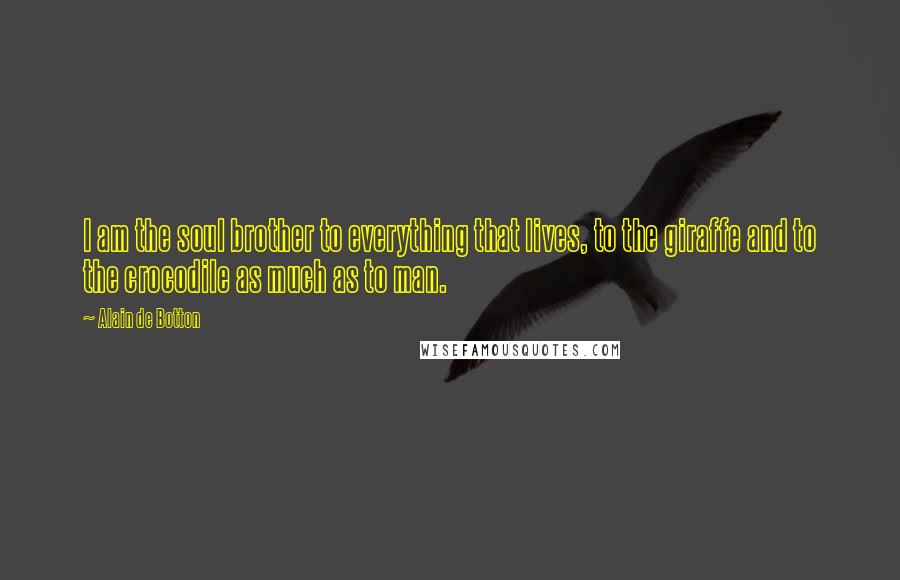 Alain De Botton Quotes: I am the soul brother to everything that lives, to the giraffe and to the crocodile as much as to man.
