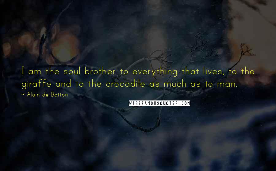 Alain De Botton Quotes: I am the soul brother to everything that lives, to the giraffe and to the crocodile as much as to man.