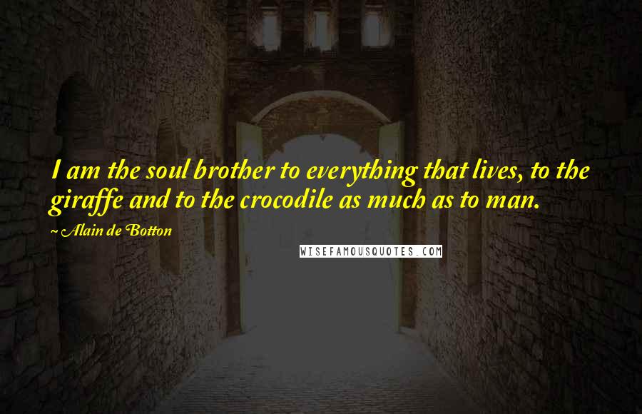 Alain De Botton Quotes: I am the soul brother to everything that lives, to the giraffe and to the crocodile as much as to man.