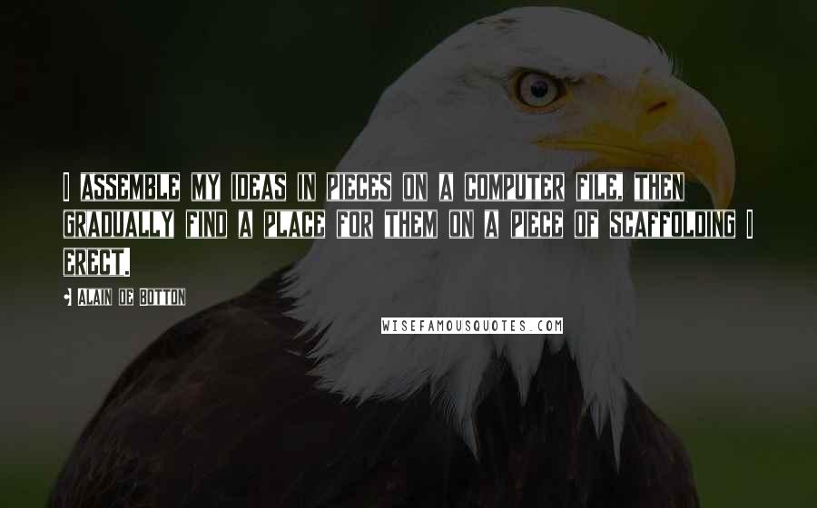 Alain De Botton Quotes: I assemble my ideas in pieces on a computer file, then gradually find a place for them on a piece of scaffolding I erect.