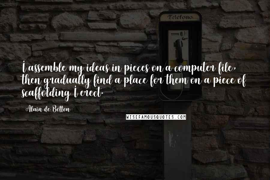 Alain De Botton Quotes: I assemble my ideas in pieces on a computer file, then gradually find a place for them on a piece of scaffolding I erect.