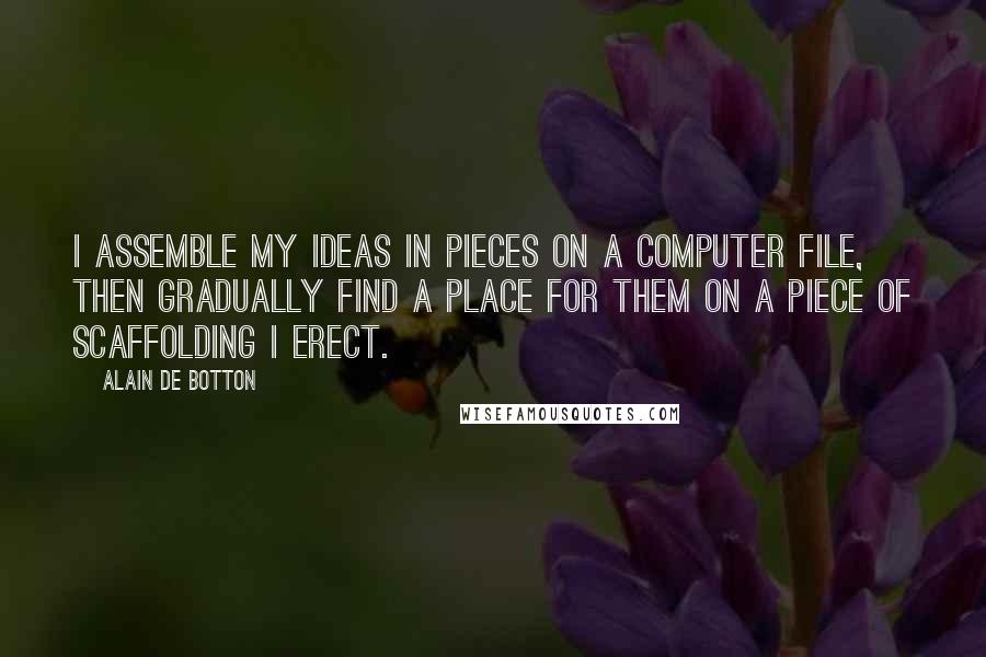 Alain De Botton Quotes: I assemble my ideas in pieces on a computer file, then gradually find a place for them on a piece of scaffolding I erect.