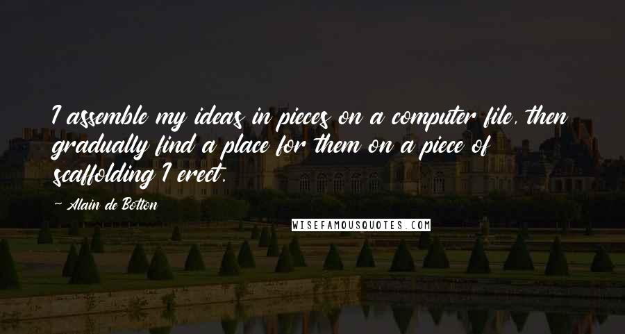 Alain De Botton Quotes: I assemble my ideas in pieces on a computer file, then gradually find a place for them on a piece of scaffolding I erect.