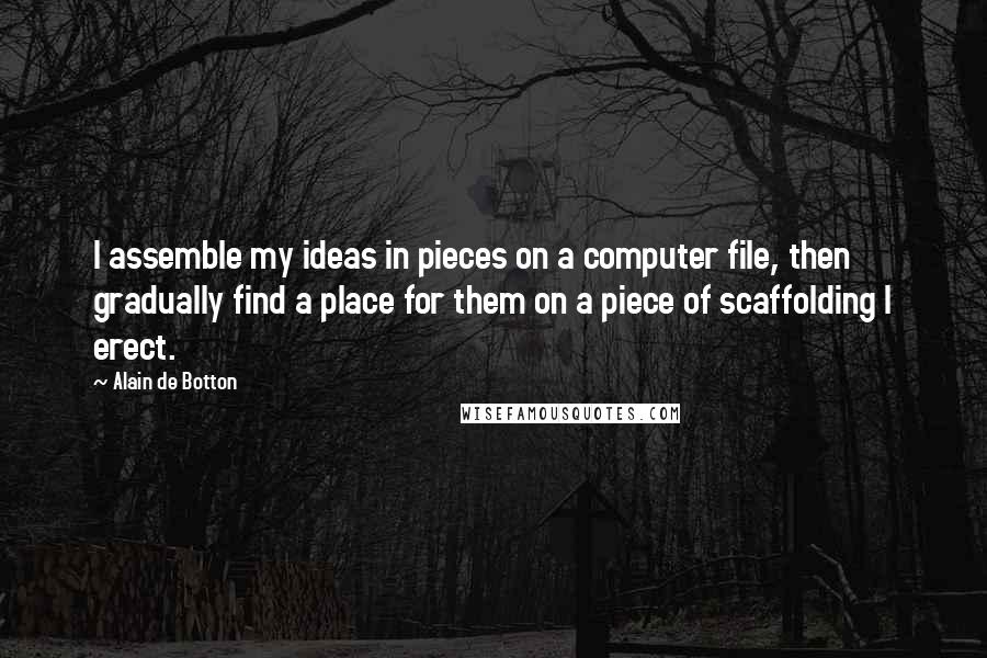Alain De Botton Quotes: I assemble my ideas in pieces on a computer file, then gradually find a place for them on a piece of scaffolding I erect.