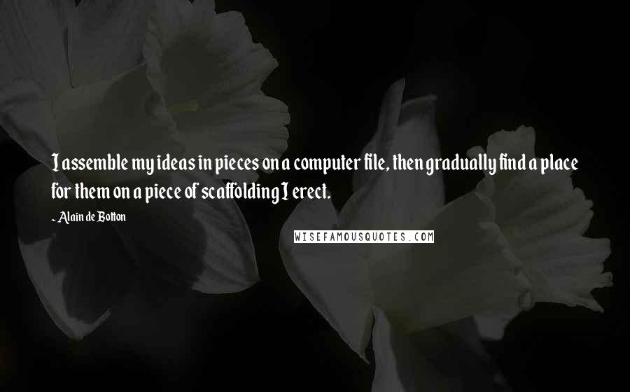 Alain De Botton Quotes: I assemble my ideas in pieces on a computer file, then gradually find a place for them on a piece of scaffolding I erect.