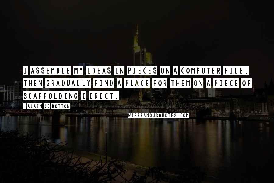 Alain De Botton Quotes: I assemble my ideas in pieces on a computer file, then gradually find a place for them on a piece of scaffolding I erect.