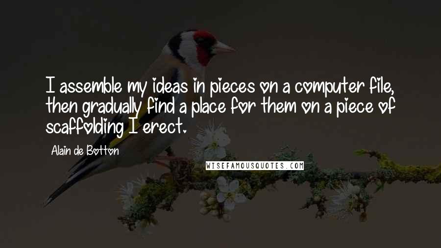 Alain De Botton Quotes: I assemble my ideas in pieces on a computer file, then gradually find a place for them on a piece of scaffolding I erect.