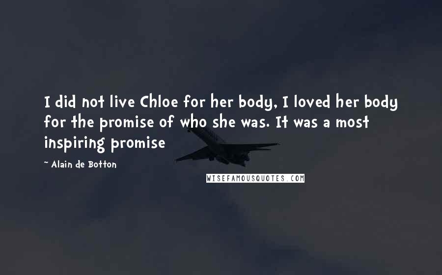 Alain De Botton Quotes: I did not live Chloe for her body, I loved her body for the promise of who she was. It was a most inspiring promise