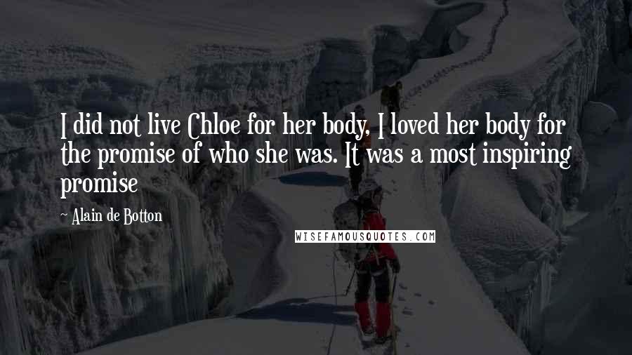 Alain De Botton Quotes: I did not live Chloe for her body, I loved her body for the promise of who she was. It was a most inspiring promise