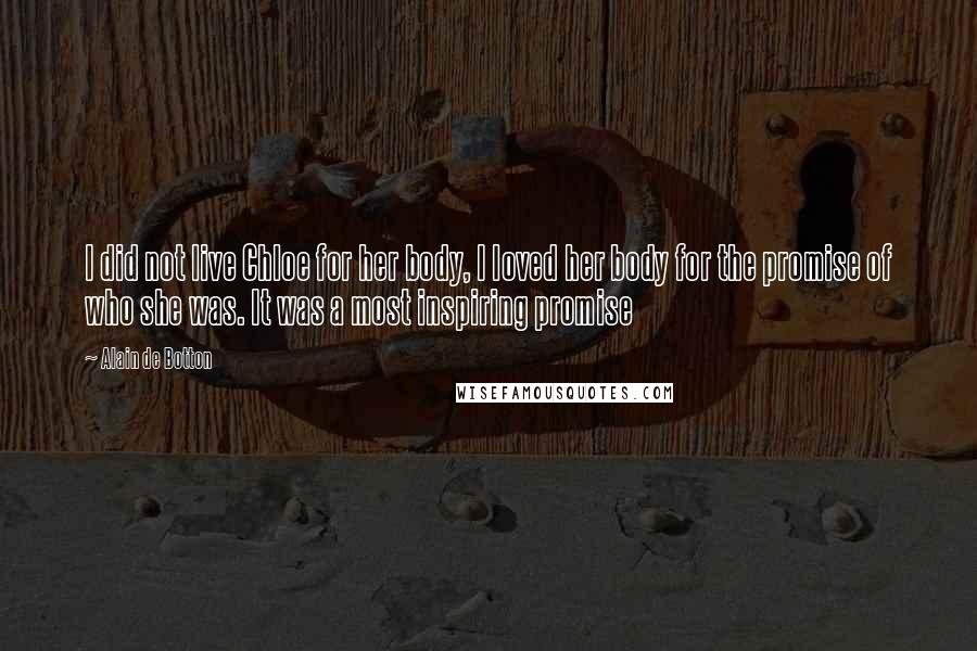 Alain De Botton Quotes: I did not live Chloe for her body, I loved her body for the promise of who she was. It was a most inspiring promise
