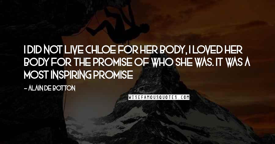 Alain De Botton Quotes: I did not live Chloe for her body, I loved her body for the promise of who she was. It was a most inspiring promise
