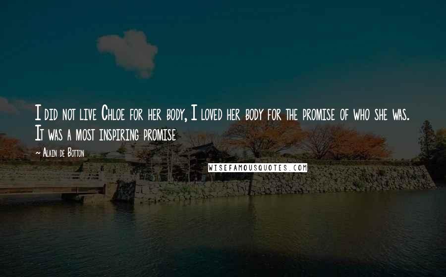 Alain De Botton Quotes: I did not live Chloe for her body, I loved her body for the promise of who she was. It was a most inspiring promise