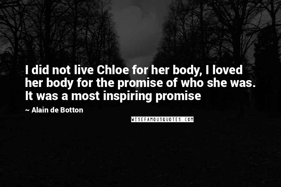 Alain De Botton Quotes: I did not live Chloe for her body, I loved her body for the promise of who she was. It was a most inspiring promise