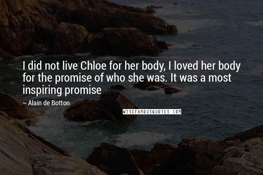 Alain De Botton Quotes: I did not live Chloe for her body, I loved her body for the promise of who she was. It was a most inspiring promise