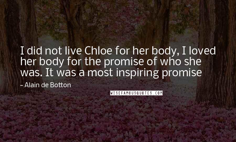 Alain De Botton Quotes: I did not live Chloe for her body, I loved her body for the promise of who she was. It was a most inspiring promise